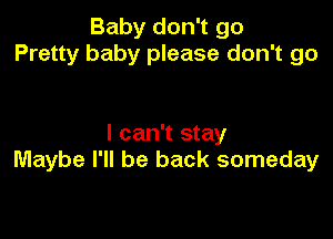 Baby don't go
Pretty baby please don't go

I can't stay
Maybe I'll be back someday
