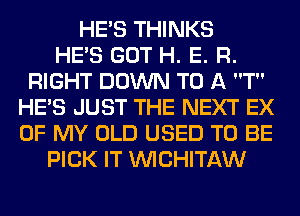 HE'S THINKS
HE'S GOT H. E. R.
RIGHT DOWN TO A T
HE'S JUST THE NEXT EX
OF MY OLD USED TO BE
PICK IT VVICHITAW