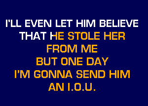 I'LL EVEN LET HIM BELIEVE
THAT HE STOLE HER
FROM ME
BUT ONE DAY
I'M GONNA SEND HIM
AN l.0.U.