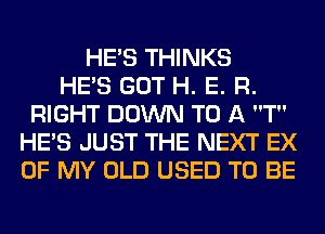 HE'S THINKS
HE'S GOT H. E. R.
RIGHT DOWN TO A T
HE'S JUST THE NEXT EX
OF MY OLD USED TO BE