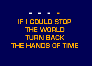 IF I COULD STOP
THE WORLD

TURN BACK
THE HANDS OF TIME