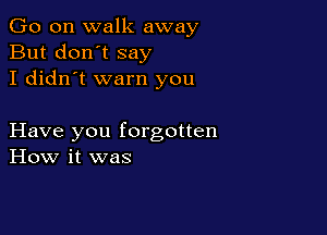 Go on walk away
But don't say
I didn't warn you

Have you forgotten
How it was