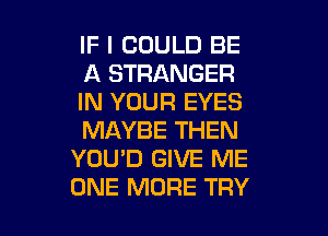 IF I COULD BE
A STRANGER
IN YOUR EYES

MAYBE THEN
YOU'D GIVE ME
ONE MORE TRY