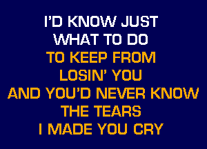 I'D KNOW JUST
WHAT TO DO
TO KEEP FROM
LOSIN' YOU
AND YOU'D NEVER KNOW
THE TEARS
I MADE YOU CRY