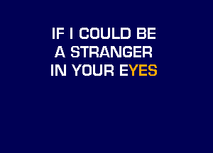 IF I COULD BE
A STRANGER
IN YOUR EYES
