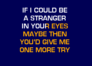 IF I COULD BE
A STRANGER
IN YOUR EYES

MAYBE THEN
YOU'D GIVE ME
ONE MORE TRY