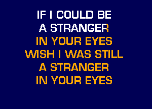 IF I COULD BE

A STRANGER

IN YOUR EYES
1WISH I WAS STILL

A STRANGER
IN YOUR EYES