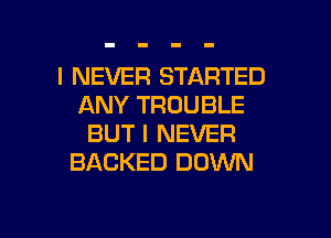 I NEVER STARTED
ANY TROUBLE
BUT I NEVER
BACKED DOWN

g