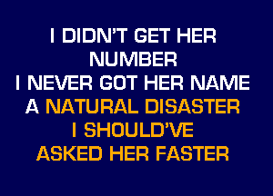 I DIDN'T GET HER
NUMBER
I NEVER GOT HER NAME
A NATU RAL DISASTER
I SHOULD'VE
ASKED HER FASTER