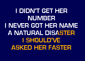 I DIDN'T GET HER
NUMBER
I NEVER GOT HER NAME
A NATU RAL DISASTER
I SHOULD'VE
ASKED HER FASTER