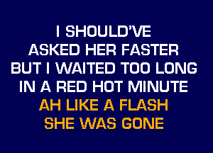 I SHOULD'VE
ASKED HER FASTER
BUT I WAITED T00 LONG
IN A RED HOT MINUTE
AH LIKE A FLASH
SHE WAS GONE