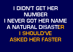 I DIDN'T GET HER
NUMBER
I NEVER GOT HER NAME
A NATU RAL DISASTER
I SHOULD'VE
ASKED HER FASTER