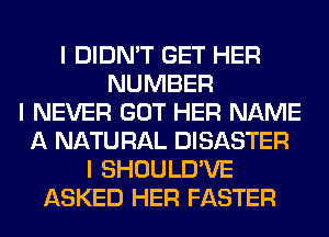 I DIDN'T GET HER
NUMBER
I NEVER GOT HER NAME
A NATU RAL DISASTER
I SHOULD'VE
ASKED HER FASTER