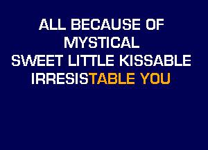 ALL BECAUSE OF
MYSTICAL
SWEET LITI'LE KISSABLE
IRRESISTABLE YOU