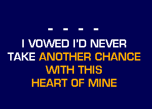 I VOWED I'D NEVER
TAKE ANOTHER CHANCE
WITH THIS
HEART OF MINE