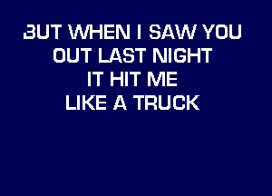 BUT WHEN I SAW YOU
OUT LAST NIGHT
IT HIT ME

LIKE A TRUCK
