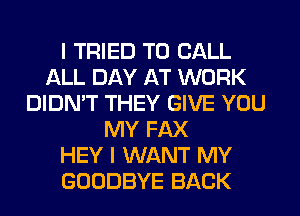 I TRIED TO CALL
ALL DAY AT WORK
DIDN'T THEY GIVE YOU
MY FAX
HEY I WANT MY
GOODBYE BACK