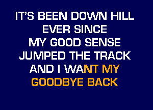 ITS BEEN DOWN HILL
EVER SINCE
MY GOOD SENSE
JUMPED THE TRACK
AND I WANT MY
GOODBYE BACK