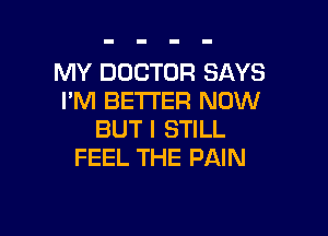MY DOCTOR SAYS
I'M BETTER NOW

BUT I STILL
FEEL THE PAIN