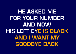 HE ASKED ME
FOR YOUR NUMBER
AND NOW
HIS LEFT EYE IS BLACK
AND I WANT MY
GOODBYE BACK