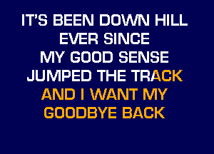 ITS BEEN DOWN HILL
EVER SINCE
MY GOOD SENSE
JUMPED THE TRACK
AND I WANT MY
GOODBYE BACK