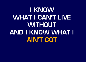 I KNOW
WHAT I CAN'T LIVE
INITHOUT

AND I KNOW WHAT I
AIN'T GUT