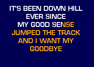 ITS BEEN DOWN HILL
EVER SINCE
MY GOOD SENSE
JUMPED THE TRACK
AND I WANT MY
GOODBYE
