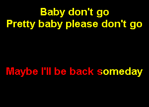 Baby don't go
Pretty baby please don't go

Maybe I'll be back someday