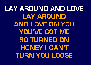 LAY AROUND AND LOVE
LAY AROUND
AND LOVE ON YOU
YOU'VE GOT ME
SO TURNED 0N
HONEY I CAN'T
TURN YOU LOOSE