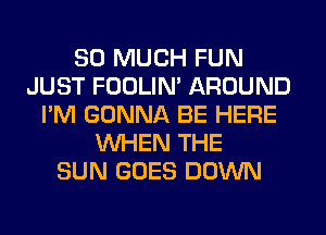 SO MUCH FUN
JUST FOOLIN' AROUND
I'M GONNA BE HERE
WHEN THE
SUN GOES DOWN