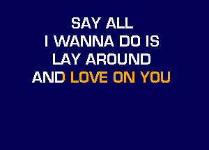 SAY ALL
I WANNA DO IS
LAY AROUND

AND LOVE ON YOU