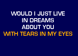 WOULD I JUST LIVE
IN DREAMS
ABOUT YOU

WITH TEARS IN MY EYES