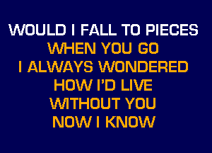 WOULD I FALL T0 PIECES
WHEN YOU GO
I ALWAYS WONDERED
HOW I'D LIVE
WITHOUT YOU
NOWI KNOW