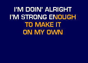 I'M DOIN' ALRIGHT
I'M STRONG ENOUGH
TO MAKE IT

ON MY OWN