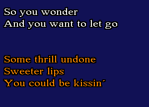 So you wonder
And you want to let go

Some thrill undone
Sweeter lips
You could be kissino