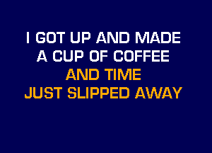 I GOT UP AND MADE
A CUP 0F COFFEE
AND TIME
JUST SLIPPED AWAY