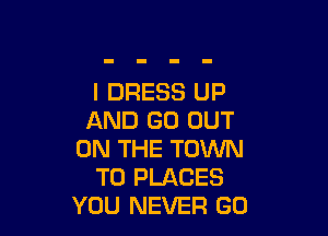 l DRESS UP

AND GO OUT
ON THE TOWN
T0 PLACES
YOU NEVER GO