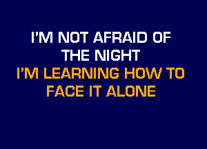 I'M NOT AFRAID OF
THE NIGHT
I'M LEARNING HOW TO

FACE IT ALONE