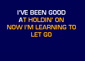 I'VE BEEN GOOD
AT HOLDIN' 0N
NOW I'M LEARNING TO

LET GO