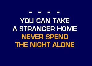 YOU CAN TAKE
A STRANGER HOME
NEVER SPEND
THE NIGHT ALONE