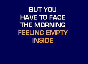 BUT YOU
HAVE TO FACE
THE MORNING

FEELING EMPTY
INSIDE