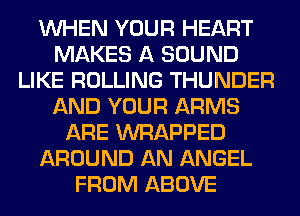 WHEN YOUR HEART
MAKES A SOUND
LIKE ROLLING THUNDER
AND YOUR ARMS
ARE WRAPPED
AROUND AN ANGEL
FROM ABOVE