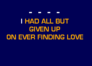 I HAD ALL BUT
GIVEN UP

ON EVER FINDING LOVE