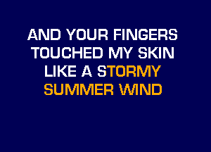 AND YOUR FINGERS
TOUCHED MY SKIN
LIKE A STORMY
SUMMER WIND