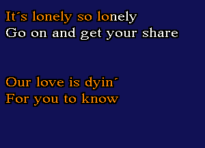 It's lonely so lonely
Go on and get your share

Our love is dyin'
For you to know