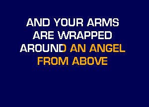 AND YOUR ARMS
ARE WRAPPED
AROUND AN ANGEL

FROM ABOVE