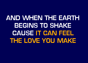AND WHEN THE EARTH
BEGINS T0 SHAKE
CAUSE IT CAN FEEL
THE LOVE YOU MAKE