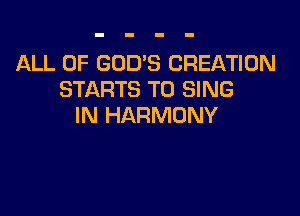 ALL OF GOD'S CREATION
STARTS TO SING

IN HARMONY