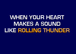 WHEN YOUR HEART
MAKES A SOUND
LIKE ROLLING THUNDER