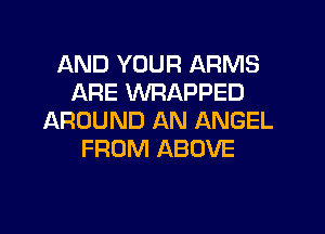 AND YOUR ARMS
ARE WRAPPED

AROUND AN ANGEL
FROM ABOVE